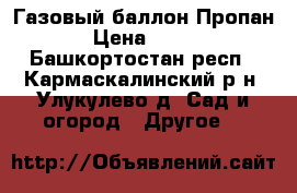 Газовый баллон Пропан › Цена ­ 300 - Башкортостан респ., Кармаскалинский р-н, Улукулево д. Сад и огород » Другое   